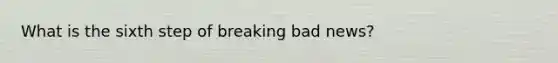 What is the sixth step of breaking bad news?