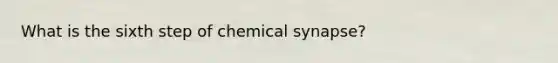 What is the sixth step of chemical synapse?