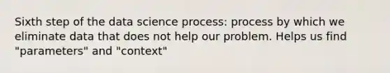 Sixth step of the data science process: process by which we eliminate data that does not help our problem. Helps us find "parameters" and "context"