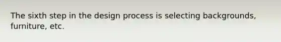 The sixth step in the design process is selecting backgrounds, furniture, etc.