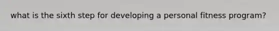 what is the sixth step for developing a personal fitness program?