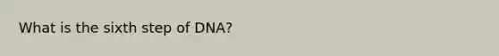 What is the sixth step of DNA?