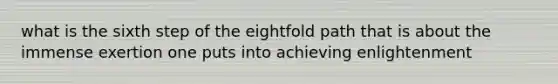 what is the sixth step of the eightfold path that is about the immense exertion one puts into achieving enlightenment