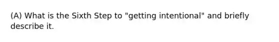 (A) What is the Sixth Step to "getting intentional" and briefly describe it.