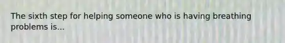 The sixth step for helping someone who is having breathing problems is...