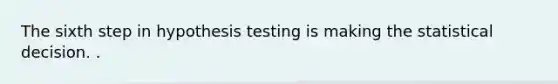 The sixth step in hypothesis testing is making the statistical decision. .