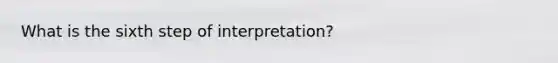 What is the sixth step of interpretation?