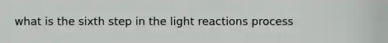 what is the sixth step in the <a href='https://www.questionai.com/knowledge/kSUoWrrvoC-light-reactions' class='anchor-knowledge'>light reactions</a> process