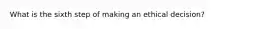What is the sixth step of making an ethical decision?