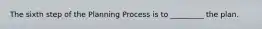 The sixth step of the Planning Process is to _________ the plan.