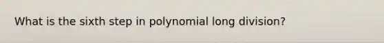 What is the sixth step in polynomial long division?