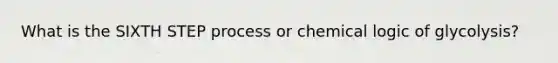 What is the SIXTH STEP process or chemical logic of glycolysis?