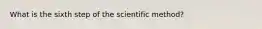 What is the sixth step of the scientific method?