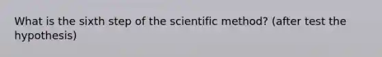 What is the sixth step of the scientific method? (after test the hypothesis)