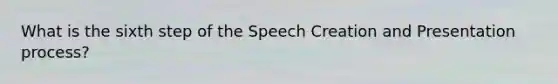 What is the sixth step of the Speech Creation and Presentation process?