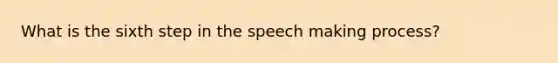 What is the sixth step in the speech making process?