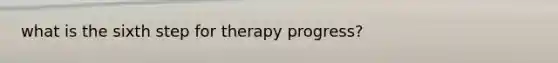 what is the sixth step for therapy progress?