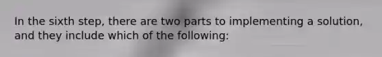 In the sixth step, there are two parts to implementing a solution, and they include which of the following: