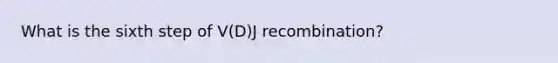 What is the sixth step of V(D)J recombination?