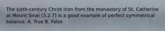 The sixth-century Christ icon from the monastery of St. Catherine at Mount Sinai (3.2.7) is a good example of perfect symmetrical balance. A. True B. False