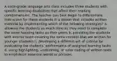 A sixth-grade language arts class includes three students with specific learning disabilities that affect their reading comprehension. The teacher can best begin to differentiate instruction for these students in a lesson that includes written material by implementing which of the following strategies? a. allowing the students as much time as they need to complete the same learning tasks as their peers b. providing the students with shorter texts covering the same content that are written for younger students c. developing a different set of criteria for evaluating the students' performance of assigned learning tasks d. using highlighting, underlining, or color coding of written texts to emphasize essential words or phrases.