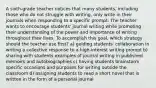 A sixth-grade teacher notices that many students, including those who do not struggle with writing, only write in their journals when responding to a specific prompt. The teacher wants to encourage students' journal writing while promoting their understanding of the power and importance of writing throughout their lives. To accomplish this goal, which strategy should the teacher use first? a) guiding students' collaboration in writing a collective response to a high-interest writing prompt b) sharing with students examples of journal writing in published memoirs and autobiographies c) having students brainstorm specific occasions and purposes for writing outside the classroom d) assigning students to read a short novel that is written in the form of a personal journal