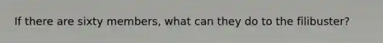 If there are sixty members, what can they do to the filibuster?