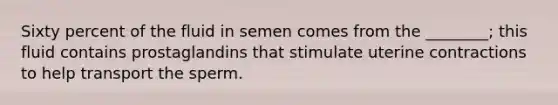 Sixty percent of the fluid in semen comes from the ________; this fluid contains prostaglandins that stimulate uterine contractions to help transport the sperm.