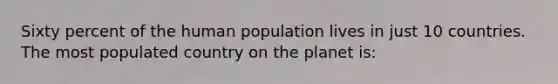 Sixty percent of the human population lives in just 10 countries. The most populated country on the planet is: