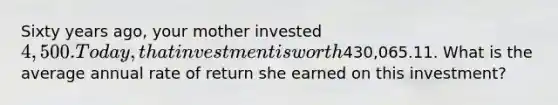 Sixty years ago, your mother invested 4,500. Today, that investment is worth430,065.11. What is the average annual rate of return she earned on this investment?