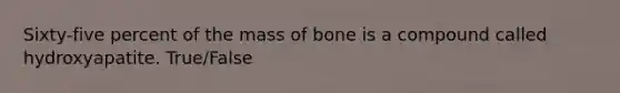 Sixty-five percent of the mass of bone is a compound called hydroxyapatite. True/False