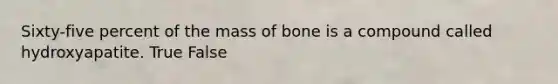 Sixty-five percent of the mass of bone is a compound called hydroxyapatite. True False