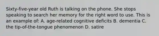 Sixty-five-year old Ruth is talking on the phone. She stops speaking to search her memory for the right word to use. This is an example of: A. age-related cognitive deficits B. dementia C. the tip-of-the-tongue phenomenon D. satire