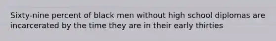Sixty-nine percent of black men without high school diplomas are incarcerated by the time they are in their early thirties