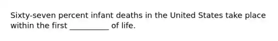 Sixty-seven percent infant deaths in the United States take place within the first __________ of life.