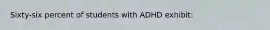 Sixty-six percent of students with ADHD exhibit: