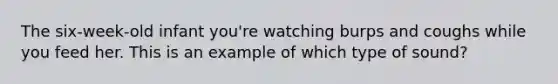 The six-week-old infant you're watching burps and coughs while you feed her. This is an example of which type of sound?
