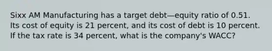 Sixx AM Manufacturing has a target debt—equity ratio of 0.51. Its cost of equity is 21 percent, and its cost of debt is 10 percent. If the tax rate is 34 percent, what is the company's WACC?