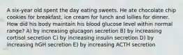 A six-year old spent the day eating sweets. He ate chocolate chip cookies for breakfast, ice cream for lunch and lollies for dinner. How did his body maintain his blood glucose level within normal range? A) by increasing glucagon secretion B) by increasing cortisol secretion C) by increasing insulin secretion D) by increasing hGH secretion E) by increasing ACTH secretion