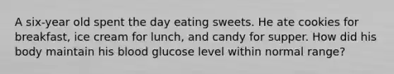 A six-year old spent the day eating sweets. He ate cookies for breakfast, ice cream for lunch, and candy for supper. How did his body maintain his blood glucose level within normal range?