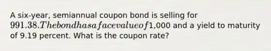 A six-year, semiannual coupon bond is selling for 991.38. The bond has a face value of1,000 and a yield to maturity of 9.19 percent. What is the coupon rate?