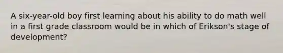 A six-year-old boy first learning about his ability to do math well in a first grade classroom would be in which of Erikson's stage of development?