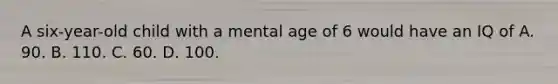 A six-year-old child with a mental age of 6 would have an IQ of A. 90. B. 110. C. 60. D. 100.