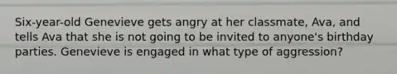 Six-year-old Genevieve gets angry at her classmate, Ava, and tells Ava that she is not going to be invited to anyone's birthday parties. Genevieve is engaged in what type of aggression?