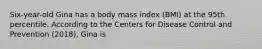 Six-year-old Gina has a body mass index (BMI) at the 95th percentile. According to the Centers for Disease Control and Prevention (2018), Gina is