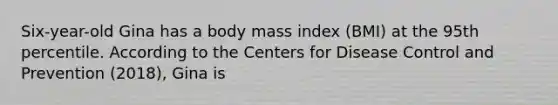 Six-year-old Gina has a body mass index (BMI) at the 95th percentile. According to the Centers for Disease Control and Prevention (2018), Gina is