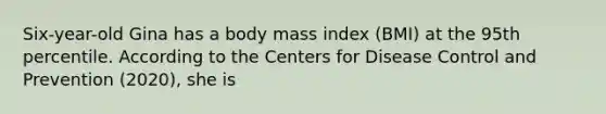 Six-year-old Gina has a body mass index (BMI) at the 95th percentile. According to the Centers for Disease Control and Prevention (2020), she is