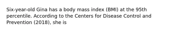 Six-year-old Gina has a body mass index (BMI) at the 95th percentile. According to the Centers for Disease Control and Prevention (2018), she is