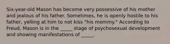 Six-year-old Mason has become very possessive of his mother and jealous of his father. Sometimes, he is openly hostile to his father, yelling at him to not kiss "his mommy." According to Freud, Mason is in the _____ stage of psychosexual development and showing manifestations of _____.