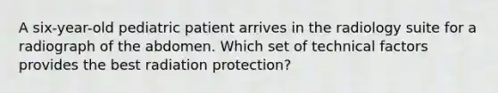 A six-year-old pediatric patient arrives in the radiology suite for a radiograph of the abdomen. Which set of technical factors provides the best radiation protection?